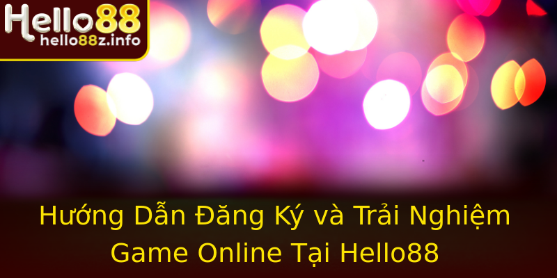 Hướng Dẫn Đăng Ký và Trải Nghiệm Game Online Tại Hello88
